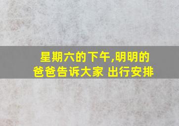 星期六的下午,明明的爸爸告诉大家 出行安排